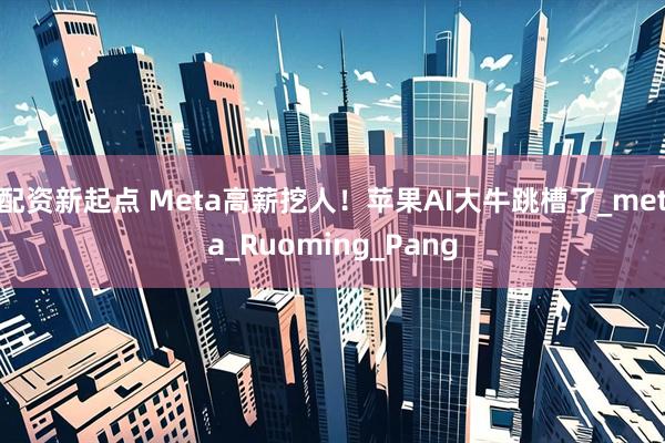 配资新起点 Meta高薪挖人！苹果AI大牛跳槽了_meta_Ruoming_Pang