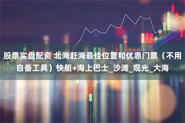 股票实盘配资 北海赶海最佳位置和优惠门票（不用自备工具）快艇+海上巴士_沙滩_观光_大海