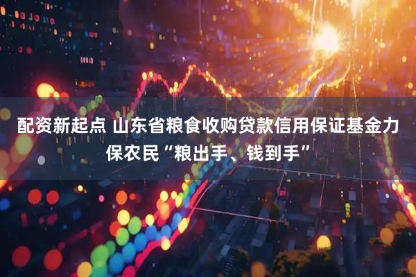 配资新起点 山东省粮食收购贷款信用保证基金力保农民“粮出手、钱到手”