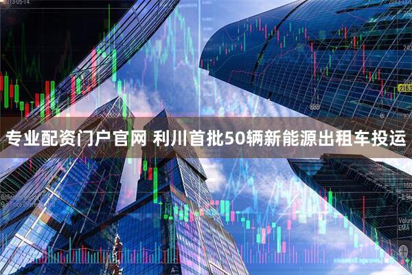专业配资门户官网 利川首批50辆新能源出租车投运