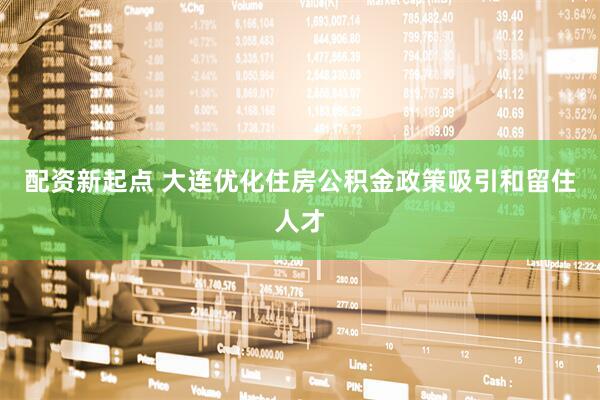 配资新起点 大连优化住房公积金政策吸引和留住人才