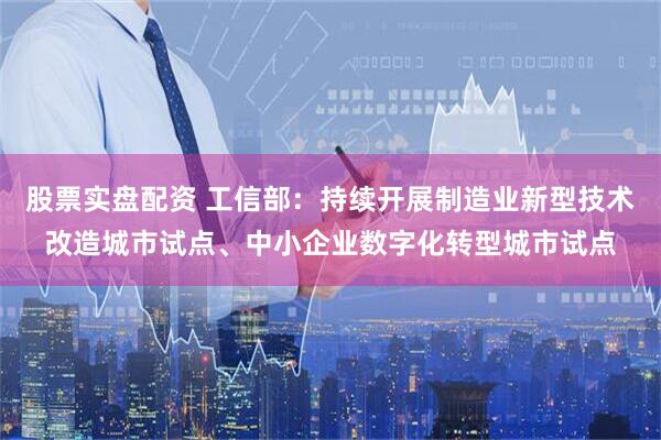 股票实盘配资 工信部：持续开展制造业新型技术改造城市试点、中小企业数字化转型城市试点