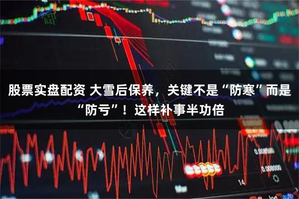 股票实盘配资 大雪后保养，关键不是“防寒”而是“防亏”！这样补事半功倍