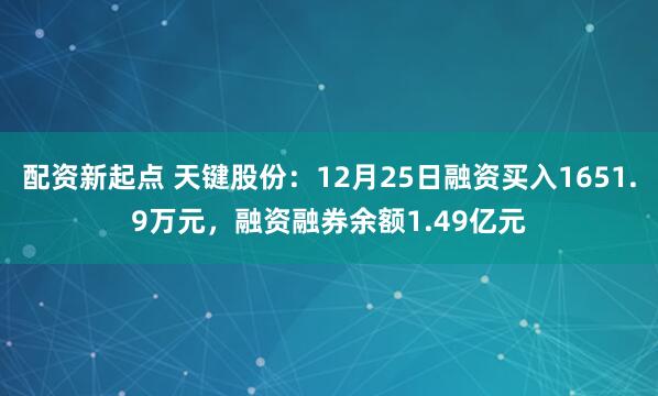 配资新起点 天键股份：12月25日融资买入1651.9万元，融资融券余额1.49亿元