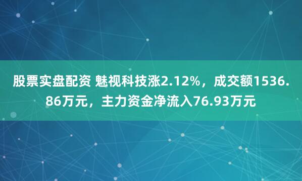 股票实盘配资 魅视科技涨2.12%，成交额1536.86万元，主力资金净流入76.93万元