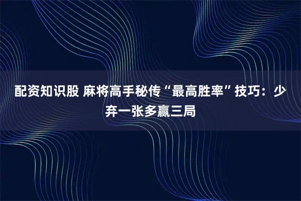 配资知识股 麻将高手秘传“最高胜率”技巧：少弃一张多赢三局