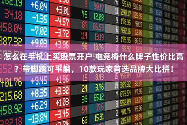 怎么在手机上买股票开户 电竞椅什么牌子性价比高？带脚踏可平躺，10款玩家首选品牌大比拼！